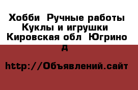 Хобби. Ручные работы Куклы и игрушки. Кировская обл.,Югрино д.